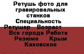 Ретушь фото для гравировальных станков › Специальность ­ Ретушер › Возраст ­ 40 - Все города Работа » Резюме   . Крым,Каховское